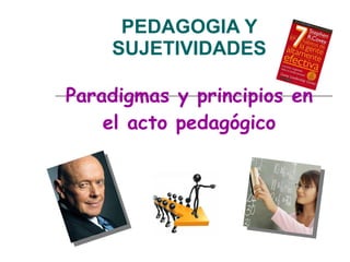 PEDAGOGIA Y SUJETIVIDADES Paradigmas y principios en el acto pedagógico 