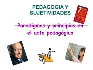 PEDAGOGIA Y SUJETIVIDADES Paradigmas y principios en el acto pedagógico 