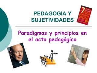 PEDAGOGIA Y
    SUJETIVIDADES

Paradigmas y principios en
    el acto pedagógico
 