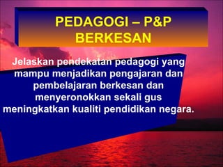 PEDAGOGI – P&P
            BERKESAN
 Jelaskan pendekatan pedagogi yang
 mampu menjadikan pengajaran dan
     pembelajaran berkesan dan
      menyeronokkan sekali gus
meningkatkan kualiti pendidikan negara.
 