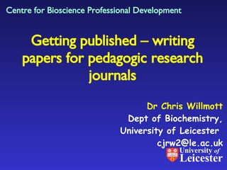 Dr Chris Willmott Dept of Biochemistry, University of Leicester  [email_address] Getting published – writing papers for pedagogic research journals Centre for Bioscience Professional Development University  of Leicester 