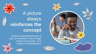 Images reveal large amounts of
data, so remember: use an image
instead of a long text. Your
audience will appreciate it
A picture
always
reinforces the
concept
 