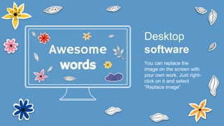 You can replace the
image on the screen with
your own work. Just right-
click on it and select
“Replace image”
Desktop
software
 