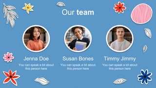 Our team
You can speak a bit about
this person here
Timmy Jimmy
Susan Bones
You can speak a bit about
this person here
You can speak a bit about
this person here
Jenna Doe
 