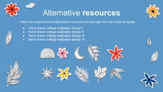 Alternative resources
Here’s an assortment of alternative resources whose style fits that of this template:
● Hand drawn collage wallpaper design I
● Hand drawn collage wallpaper design II
● Hand drawn collage wallpaper design III
● Hand drawn collage wallpaper design IV
 