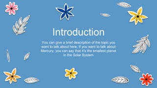 You can give a brief description of the topic you
want to talk about here. If you want to talk about
Mercury, you can say that it’s the smallest planet
in the Solar System
Introduction
 