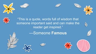 —Someone Famous
“This is a quote, words full of wisdom that
someone important said and can make the
reader get inspired.”
 