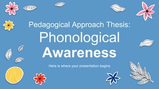 Pedagogical Approach Thesis:
Phonological
Awareness
Here is where your presentation begins
 