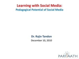 Learning with Social Media:
Pedagogical Potential of Social Media




            Dr. Rajiv Tandon
           December 10, 2010
 