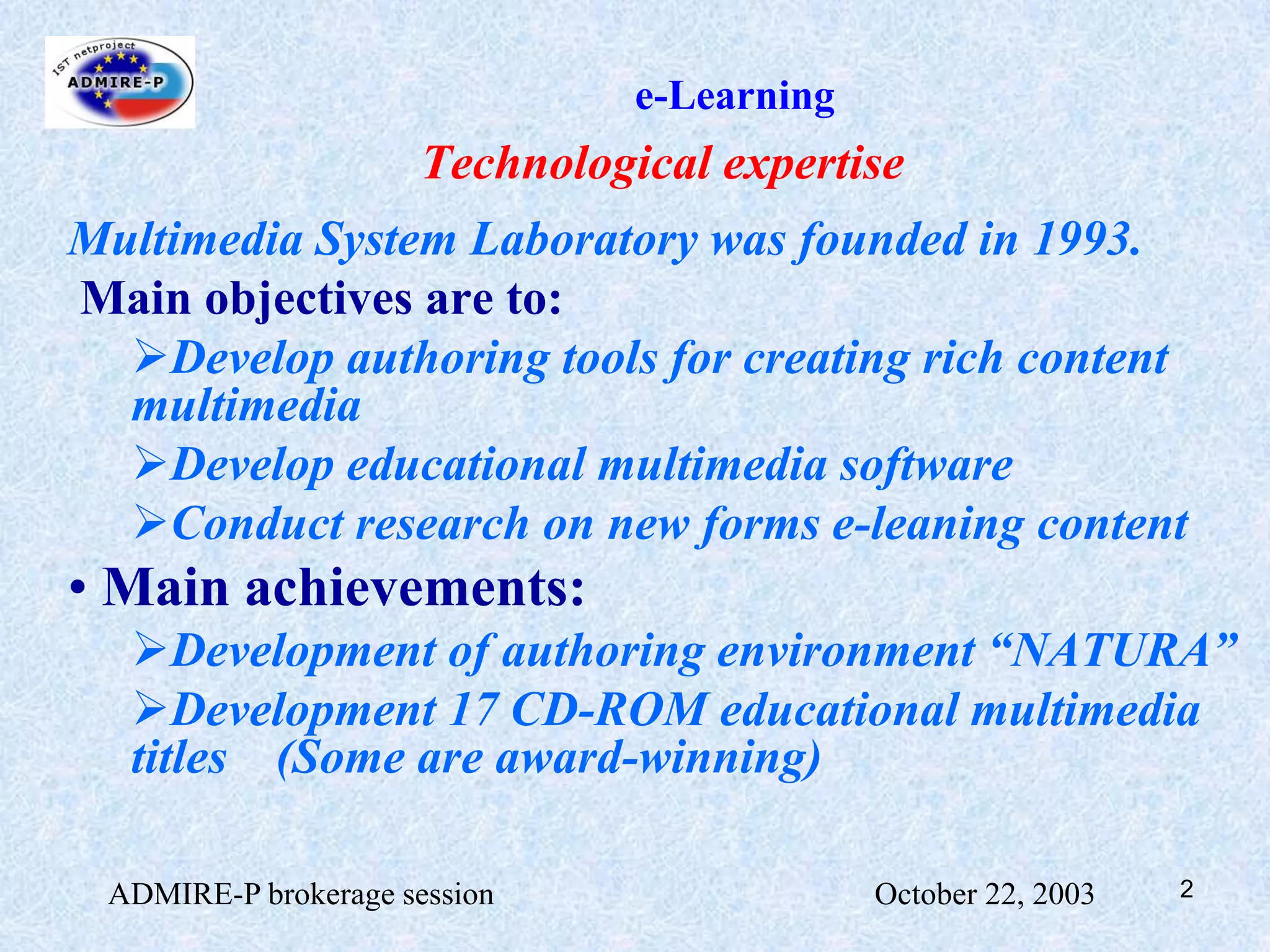 ADMIRE-P brokerage session                                                October 22, 20032e-LearningTechnological expertiseMultimedia System Laboratory was founded in 1993. Main objectives are to:Develop authoring tools for creating rich content multimedia