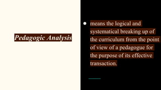 ● Pedagogic Analysis
● means the logical and
systematical breaking up of
the curriculum from the point
of view of a pedagogue for
the purpose of its effective
transaction.
 