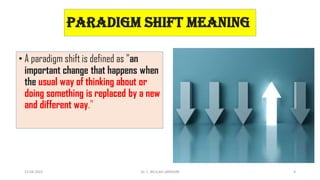 paradigm shift meaning
• A paradigm shift is defined as "an
important change that happens when
the usual way of thinking about or
doing something is replaced by a new
and different way."
13-04-2022 4
Dr. C. BEULAH JAYARANI
 