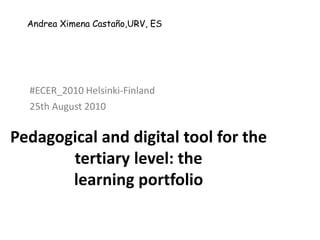 Andrea Ximena Castaño,URV, ES #ECER_2010 Helsinki-Finland 25th August 2010 Pedagogical and digital tool for the tertiary level: thelearning portfolio 