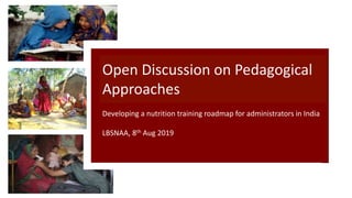 Open Discussion on Pedagogical
Approaches
Developing a nutrition training roadmap for administrators in India
LBSNAA, 8th Aug 2019
 