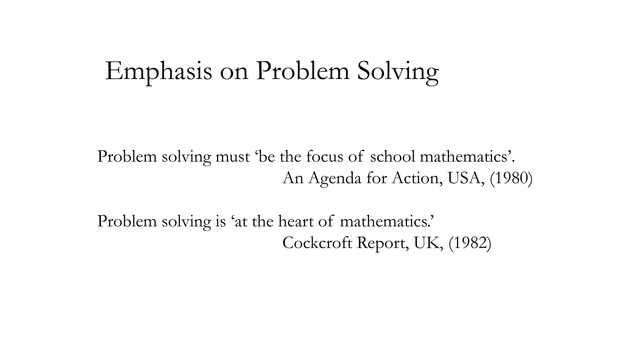 Emphasis on Problem Solving
Problem solving must ‘be the focus of school mathematics’.
An Agenda for Action, USA, (1980)
Problem solving is ‘at the heart of mathematics.’
Cockcroft Report, UK, (1982)

 