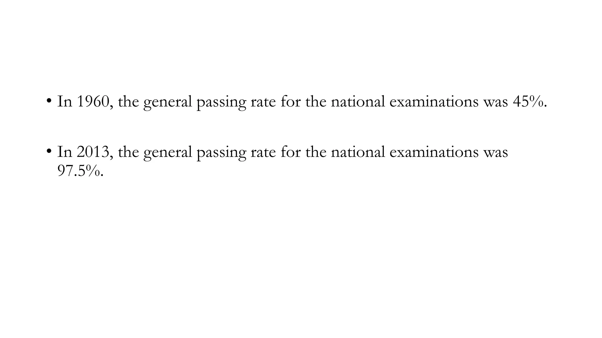 • In 1960, the general passing rate for the national examinations was 45%.

• In 2013, the general passing rate for the national examinations was
97.5%.

 
