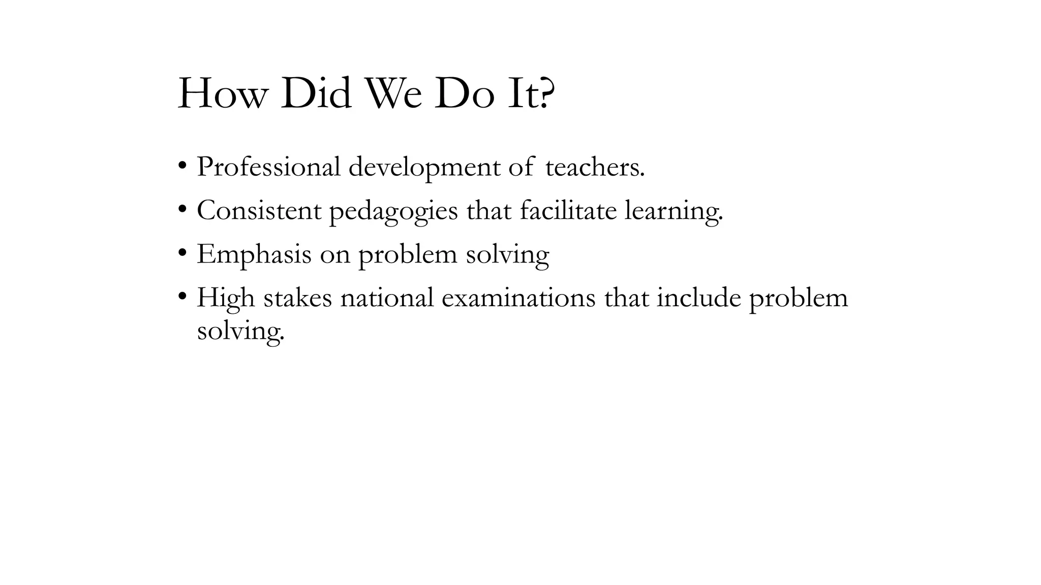 How Did We Do It?
• Professional development of teachers.
• Consistent pedagogies that facilitate learning.
• Emphasis on problem solving
• High stakes national examinations that include problem
solving.

 