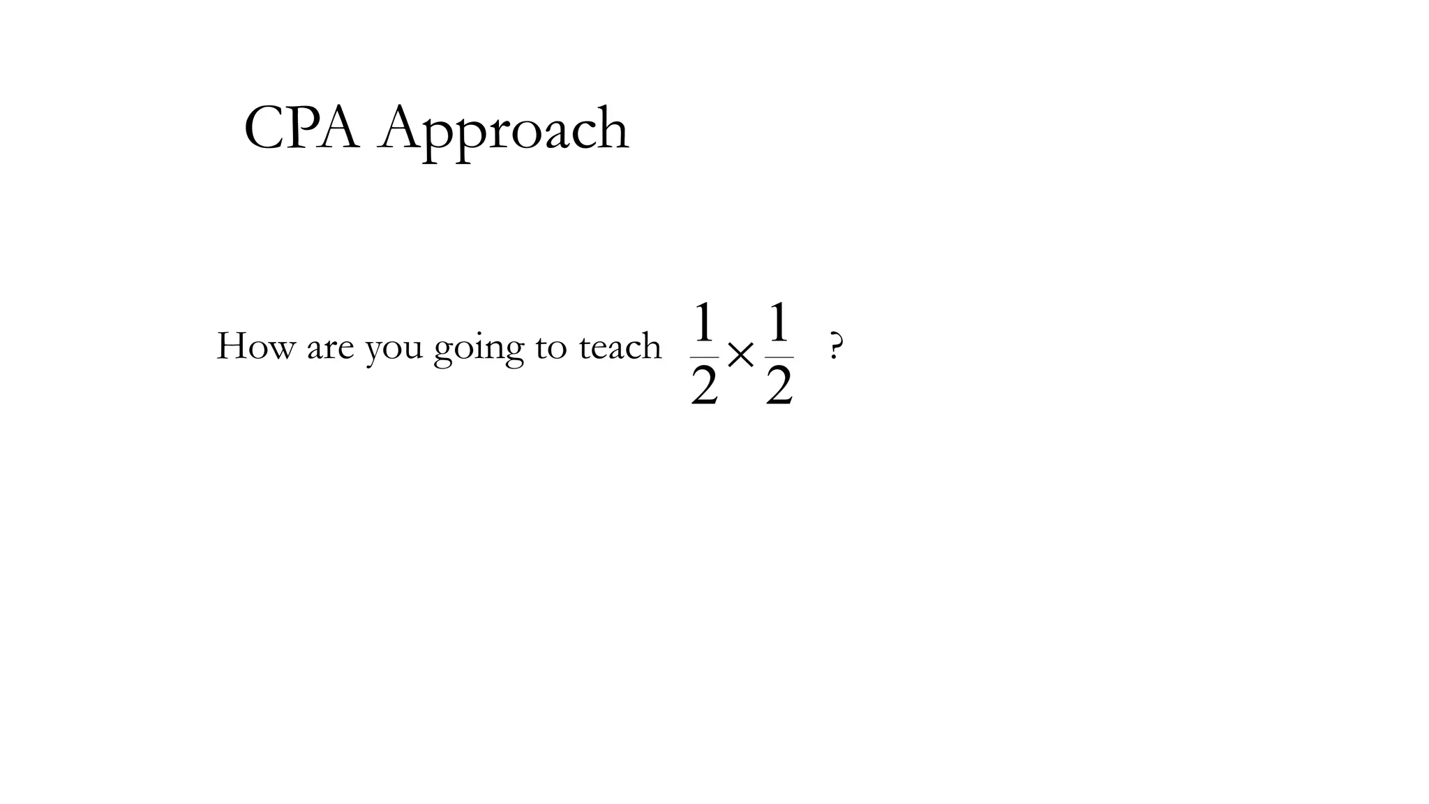 CPA Approach
How are you going to teach

1 1
2 2

?

 