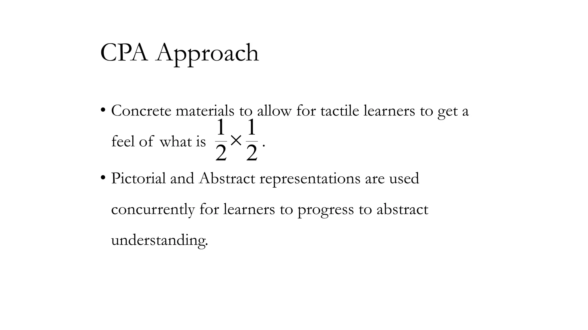CPA Approach
• Concrete materials to allow for tactile learners to get a
feel of what is

1 1
.
2 2

• Pictorial and Abstract representations are used
concurrently for learners to progress to abstract
understanding.

 