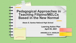 Pedagogical Approaches in
Teaching Filipino/MELCs
Based in the New Normal
Learning Action Plan
April 05, 2021
ANNABELLE H. ANGELES
Teacher I
Alexis G. Santos National High School
 