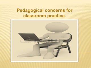 Pedagogical concerns for
classroom practice.

 
