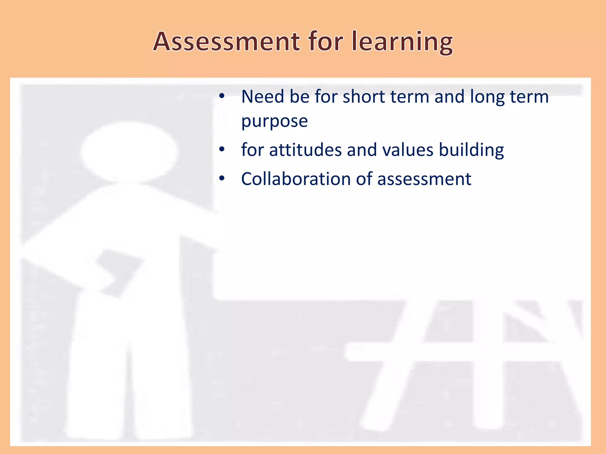 • Need be for short term and long term
purpose
• for attitudes and values building
• Collaboration of assessment
 