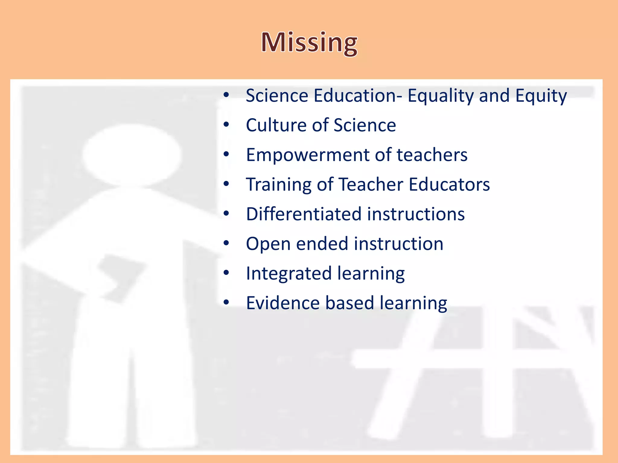 • Science Education- Equality and Equity
• Culture of Science
• Empowerment of teachers
• Training of Teacher Educators
• Differentiated instructions
• Open ended instruction
• Integrated learning
• Evidence based learning
 