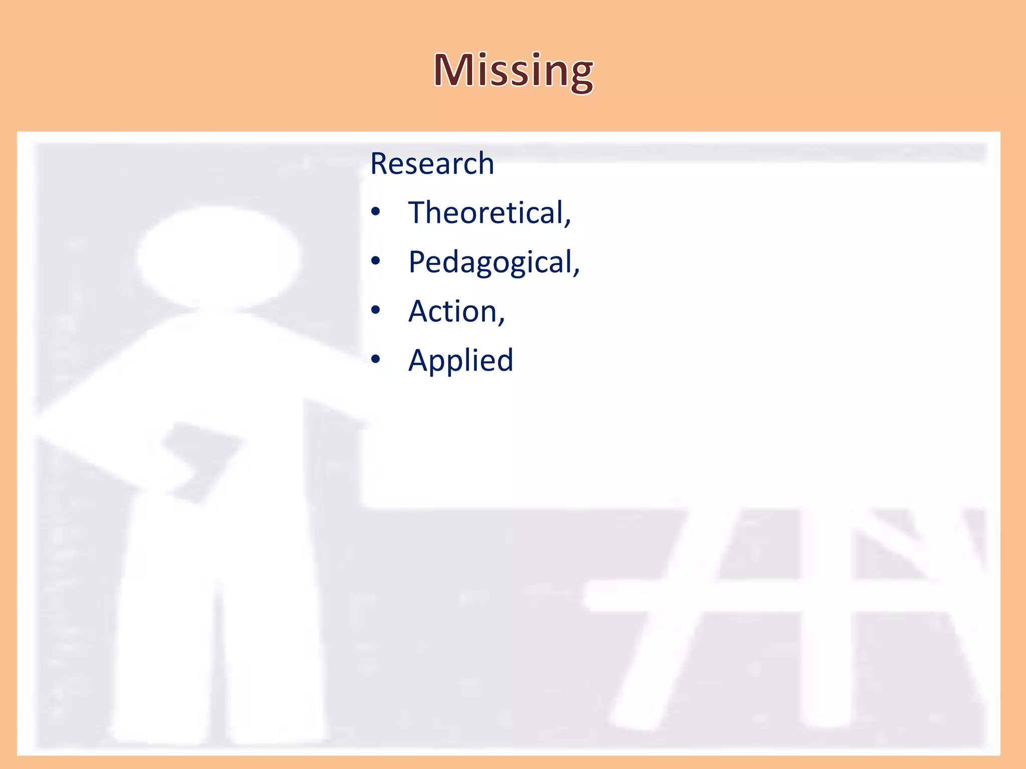 Research
• Theoretical,
• Pedagogical,
• Action,
• Applied
 