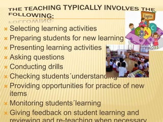 Selecting learning activities
 Preparing students for new learning
 Presenting learning activities
 Asking questions
 Conducting drills
 Checking students´understanding
 Providing opportunities for practice of new
items
 Monitoring students´learning
 Giving feedback on student learning and


 