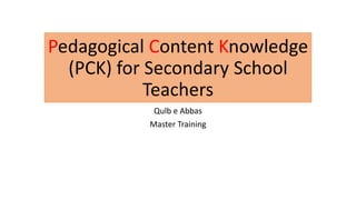 Pedagogical Content Knowledge
(PCK) for Secondary School
Teachers
Qulb e Abbas
Master Training
 