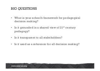 BIG QUESTIONS
•  What is your school’s framework for pedagogical
decision making?
•  Is it grounded in a shared view of 21st century
pedagogy?
•  Is it transparent to all stakeholders?
•  Is it used as a reference for all decision making?
 
