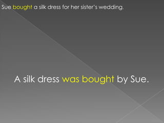 Sue bought a silk dress for her sister‟s wedding.




    A silk dress was bought by Sue.
 