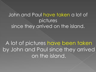 John and Paul have taken a lot of
               pictures
   since they arrived on the island.


 A lot of pictures have been taken
by John and Paul since they arrived
            on the island.
 