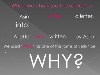 Asim           wrote        a letter.
      into:
    A letter was written           by Asim.
We used „was‟ as one of the forms of verb „ be




            WHY?
‟.
 