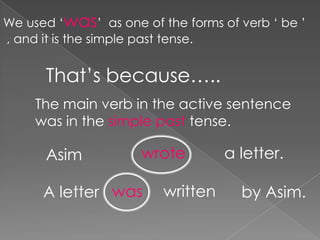 We used „was‟ as one of the forms of verb „ be ‟
, and it is the simple past tense.


      That‟s because…..
     The main verb in the active sentence
     was in the simple past tense.

      Asim           wrote         a letter.

      A letter was       written     by Asim.
 