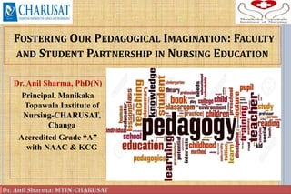 FOSTERING OUR PEDAGOGICAL IMAGINATION: FACULTY
AND STUDENT PARTNERSHIP IN NURSING EDUCATION
Dr. Anil Sharma, PhD(N)
Principal, Manikaka
Topawala Institute of
Nursing-CHARUSAT,
Changa
Accredited Grade “A”
with NAAC & KCG
1
 