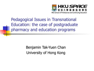 Pedagogical Issues in Transnational Education: the case of postgraduate pharmacy and education programs Benjamin Tak-Yuen Chan University of Hong Kong 