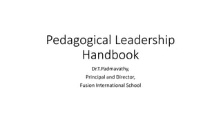 Pedagogical Leadership
Handbook
Dr.T.Padmavathy,
Principal and Director,
Fusion International School
 