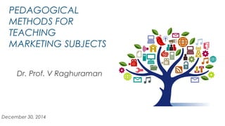 PEDAGOGICAL
METHODS FOR
TEACHING
MARKETING SUBJECTS
Dr. Prof. V Raghuraman
December 30, 2014
 