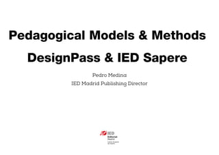 Pedro Medina
IED Madrid Publishing Director
Pedagogical Models & Methods
DesignPass & IED Sapere
 