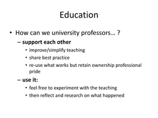 Education
• How can we university professors… ?
– support each other
• improve/simplify teaching
• share best practice
• re-use what works but retain ownership professional
pride

– use it:
• feel free to experiment with the teaching
• then reflect and research on what happened

 