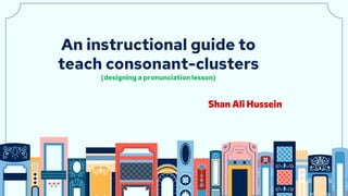 An instructional guide to
teach consonant-clusters
(designing a pronunciation lesson)
Shan Ali Hussein
 