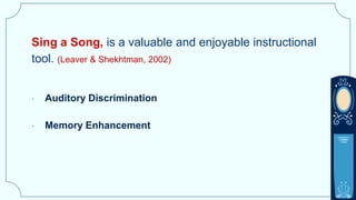 Sing a Song, is a valuable and enjoyable instructional
tool. (Leaver & Shekhtman, 2002)
• Auditory Discrimination
• Memory Enhancement
 
