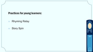 Practices for young learners:
 Rhyming Relay
 Story Spin
 