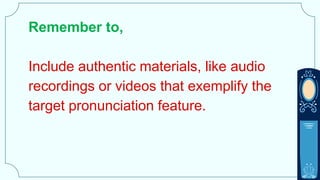Remember to,
Include authentic materials, like audio
recordings or videos that exemplify the
target pronunciation feature.
 
