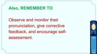 Also, REMEMBER TO
Observe and monitor their
pronunciation, give corrective
feedback, and encourage self-
assessment.
 