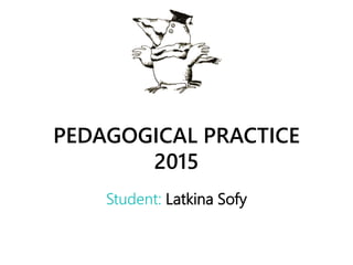 PEDAGOGICAL PRACTICE
2015
Student: Latkina Sofy
 