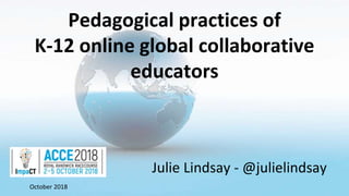 Pedagogical practices of
K-12 online global collaborative
educators
Julie Lindsay - @julielindsay
October 2018
 