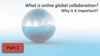 What is online global collaboration?
Why is it important?
Part 1
 