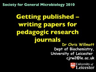 Dr Chris Willmott Dept of Biochemistry, University of Leicester  [email_address] Getting published – writing papers for pedagogic research journals Society for General Microbiology 2010 University  of Leicester 
